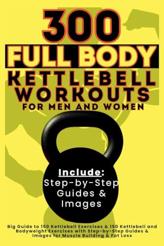 300 Full Body Kettlebell Workouts Book for Men and Women: Big Guide to 150 Kettlebell Exercises & 150 Kettlebell and Bodyweight Exercises with ... & Images for Muscle Building & Fat Loss