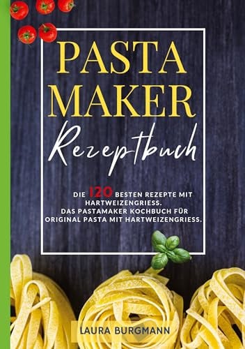 Pastamaker Rezeptbuch- Die 120 besten Rezepte mit Hartweizengrieß.: Das Pastamaker Kochbuch für Original Pasta mit Hartweizengrieß.