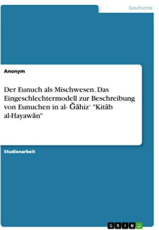 Der Eunuch als Mischwesen. Das Eingeschlechtermodell zur Beschreibung von Eunuchen in al- ¿¿hiz¿ Kit¿b al-Hayaw¿n