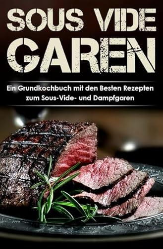 Sous Vide Garen Kochbuch - Himmlische Sous Vide Rezepte zu jedem Anlass (Frühstück, Mittag, Abend & Dessert): Sous Vide Garen wie ein Profi!