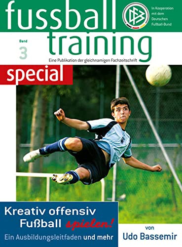 Fussballtraining special 3: Kreativ offensiv Fußball spielen - Ein Ausbildungsleitfaden und mehr (Fussballtraining special: Eine Publikation der Fachzeitschrift Fussballtraining)
