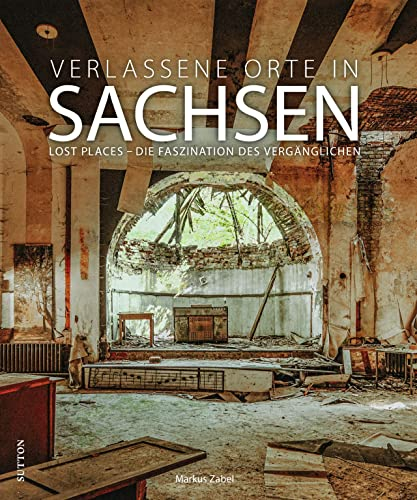 Bildband: Verlassene Orte in Sachsen. Lost Places – Die Faszination des Vergänglichen: 120 brillante Fotografien setzen Lost Places eindrucksvoll in Szene. (Sutton Momentaufnahmen)