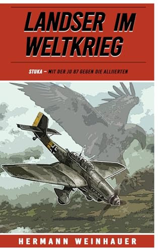 Landser im Weltkrieg – STUKA: Mit der Ju 87 gegen die Alliierten (Landser im Weltkrieg – Erlebnisberichte in Romanheft-Länge, Band 24)