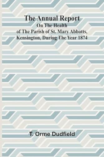 The Annual Report on the Health of the Parish of St. Mary Abbotts, Kensington, during the year 1874