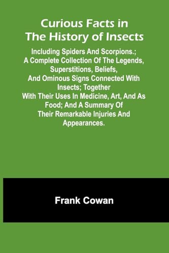 Curious Facts In The History Of Insects; Including Spiders And Scorpions.; A Complete Collection Of The Legends, Superstitions, Beliefs, And Ominous ... Art, And As Food; And A Summary Of The