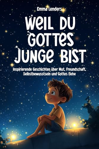 Weil du Gottes Junge bist: Inspirierende Geschichten über Mut, Freundschaft, Selbstbewusstsein und Gottes Liebe