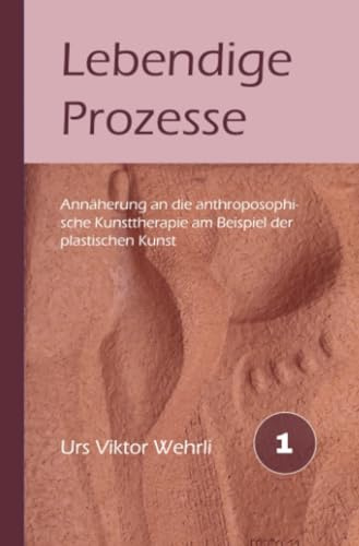 Lebendige Prozesse: Annäherung an die anthroposophische Kunsttherapie am Beispiel der plastischen Kunst (Gesamtausgabe)