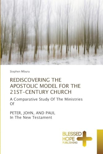 REDISCOVERING THE APOSTOLIC MODEL FOR THE 21ST-CENTURY CHURCH: A Comparative Study Of The Ministries OfPETER, JOHN, AND PAUL In The New Testament
