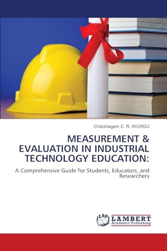 MEASUREMENT & EVALUATION IN INDUSTRIAL TECHNOLOGY EDUCATION:: A Comprehensive Guide for Students, Educators, and Researchers