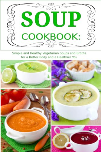 Soup Cookbook: Simple and Healthy Vegetarian Soups and Broths for a Better Body and a Healthier You: Healthy Recipes for Weight Loss (Plant-Based Cooking)