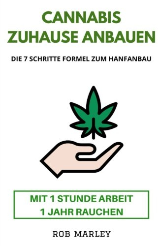 Cannabis zuhause anbauen - Mit 1 Stunde Arbeit 1 Jahr rauchen!: Die 7 Schritte Formel zum Hanfanbau (Cannabis Buch, Cannabis Anbau, Homegrowing, Hanf anbauen, Mariuhana Anbau, Weed, Gras, THC, CBD)