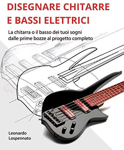 DISEGNARE CHITARRE E BASSI ELETTRICI: La chitarra o il basso dei vostri sogni, dalle prime bozze al progetto completo
