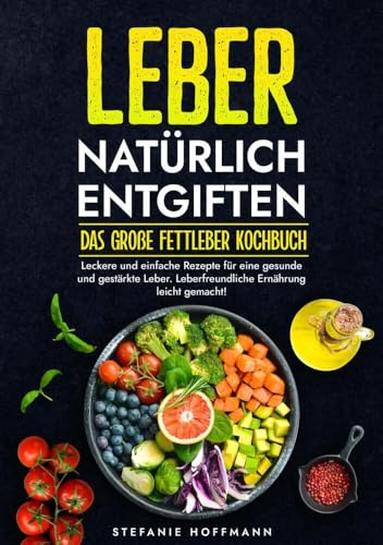 Leber natürlich entgiften - Das große Fettleber Kochbuch: Leckere und einfache Rezepte für eine gesunde und gestärkte Leber. Leberfreundliche Ernährung leicht gemacht!