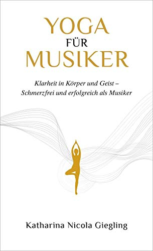 Yoga für Musiker: Klarheit in Körper und Geist - Schmerzfrei und erfolgreich als Musiker
