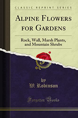 Alpine Flowers for Gardens (Classic Reprint): Rock, Wall, Marsh Plants, and Mountain Shrubs: Rock, Wall, Marsh Plants, and Mountain Shrubs (Classic Reprint)