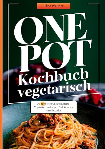 One Pot Kochbuch Vegetarisch: Die 200 besten One Pot Rezepte- Vegetarisch und vegan. Perfekt für die schnelle Küche.