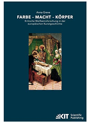 Farbe - Macht - Körper : Kritische Weißseinsforschung in der europäischen Kunstgeschichte: Habilitationsschrift
