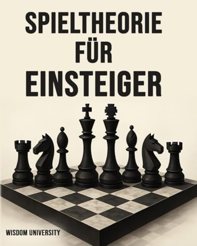 Spieltheorie Für Einsteiger: Wie dir die Grundlagen der Spieltheorie helfen, Risiken einzuschätzen, kluge Entscheidungen zu treffen und langfristig erfolgreicher zu sein