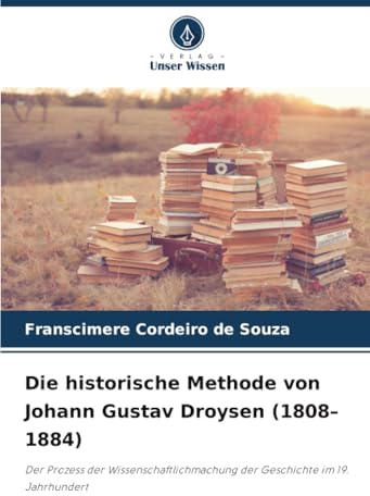 Die historische Methode von Johann Gustav Droysen (1808–1884): Der Prozess der Wissenschaftlichmachung der Geschichte im 19. Jahrhundert