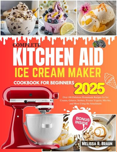 Complete Kitchen Aid Ice Cream Maker Cookbook for Beginners : Over 100 Delicious Homemade Recipes for Ice Creams, Gelatos, Sorbets, Frozen Yogurts, Mix-Ins, and More Using the Attachment