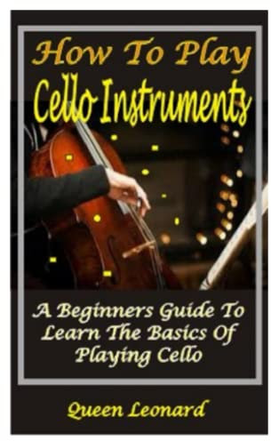 HOW TO PLAY CELLO INSTRUMENTS: A BEGINNERS GUIDE TO LEARN THE BASICS OF PLAYING CELLO