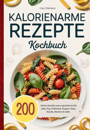 Kalorienarme Rezepte Kochbuch: 200 leichte Gerichte unter 450 Kalorien für jeden Tag- Frühstück, Suppen, Pasta, Snacks, Desserts & mehr.