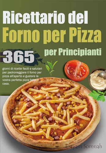 Ricettario del Forno per Pizza per Principianti: 365 giorni di ricette facili e salutari per padroneggiare il forno per pizza all'aperto e gustare la vostra perfetta pizza fatta in casa.