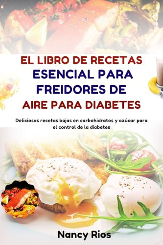 EL LIBRO DE RECETAS ESENCIAL PARA FREIDORES DE AIRE PARA DIABETES: Deliciosas recetas bajas en carbohidratos y azúcar para el control de la diabetes