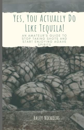 Yes, You Actually Do Like Tequila!: An Amateur's Guide To Stop Taking Shots And Start Enjoying Agave Spirits