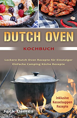 Dutch Oven Kochbuch Leckere Dutch Oven Rezepte für Einsteiger Einfache Camping Küche Rezepte (inklusive Kesselsuppen Rezepte) (German Edition)