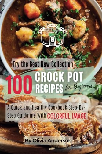 Try the Best New Collection 100 Crockpot Recipes for Beginners: A Quick and Healthy Cookbook Step-By-Step Guideline With Delicious Image