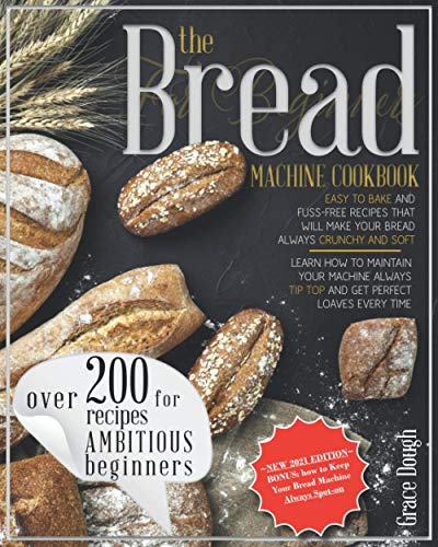 The Bread Machine Cookbook For Beginners: Easy to Bake and Fuss-free Recipes that will make Your Bread Always Crunchy and Soft (Grace Dough's Cookbooks)
