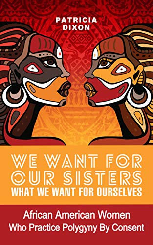 We Want for Our Sisters What We Want for Ourselves:: African American Women Who Practice Polygyny/Polygamy by Consent (English Edition)