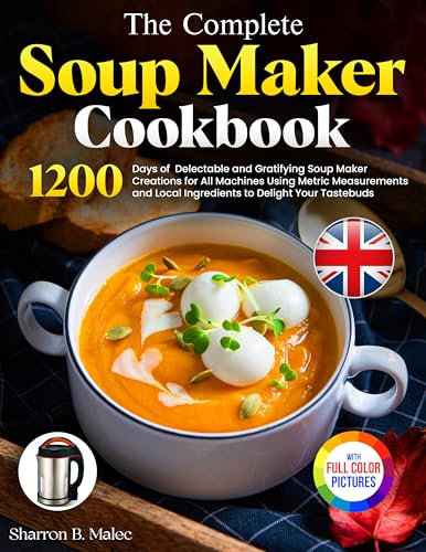 The Complete Soup Maker Cookbook: Delectable and Gratifying Soup Maker Creations for All Machines Using Metric Measurements and Local Ingredients to Delight Your Tastebuds｜Full Colour Edition