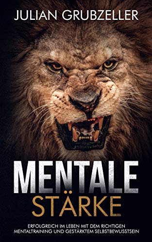 Mentale Stärke: Erfolgreich im Leben mit dem richtigen Mentaltraining und gestärktem Selbstbewusstsein: Mentale Stärke trainieren und entwickeln, lerne von Spitzensportlern und Führungskräften.