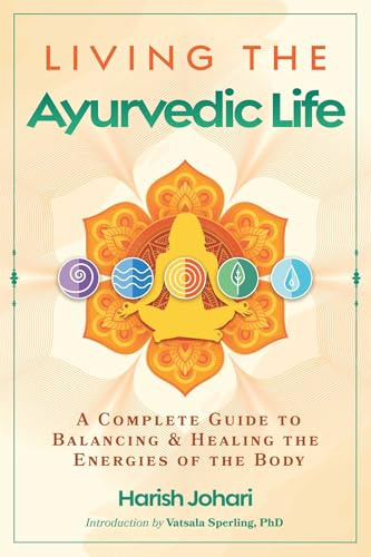 Living the Ayurvedic Life: A Complete Guide to Balancing and Healing the Energies of the Body
