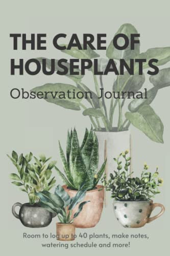 The Care of Houseplants Observation Journal: Keep track of your houseplants watering & fertilizing schedule, log growing habits, make notes and more!