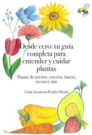 Desde cero: tu guía completa para entender y cuidar plantas: Plantas de interior, exterior, huerto en casa y más