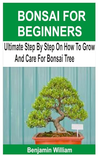 BONSAI FOR BEGINNERS: Ultimate Step By Step On How To Grow And Care For Bonsai Tree
