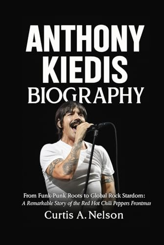 Anthony Kiedis Biography: From Funk-Punk Roots to Global Rock Stardom: A Remarkable Story of the Red Hot Chili Peppers Frontman