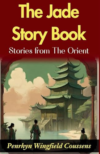 The Jade Story Book; Stories from The Orient: Penrhyn Wingfield Coussens' Oriental Tales: Unveiling the Rich Tapestry in The Jade Story Book