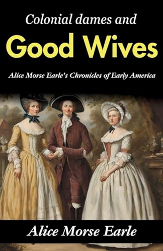 Colonial Dames and Good Wives: Alice Morse Earle's Chronicles of Early America