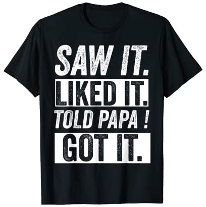 Funny Saw It Liked It Told Papa Got It T-Shirt