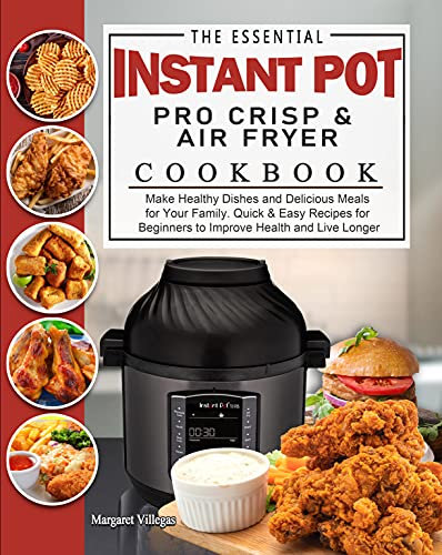 The Essential Instant Pot Pro Crisp & Air Fryer Cookbook: Make Healthy Dishes and Delicious Meals for Your Family. Quick & Easy Recipes for Beginners to Improve Health and Live Longer