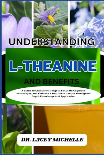 UNDERSTANDING L-THEANINE AND BENEFITS: A Guide To Uncover Its Targets, Focus On Cognitive Advantages, And Embrace A Healthier Lifestyle Through In-Depth Knowledge And Application