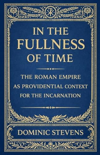 In the Fullness of Time: The Roman Empire as Providential Context for the Incarnation