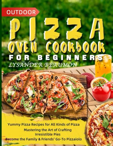 Outdoor Pizza Oven Cookbook for Beginners: Yummy Pizza Recipes for All Kinds of Pizza | Mastering the Art of Crafting Irresistible Pies | Become the Family & Friends' Go-To Pizzaiolo