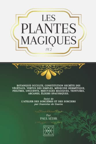LES PLANTES MAGIQUES: Botanique Occulte, Constitution Secrète des Végétaux, Vertus des Simples, Médecine Hermétique, Philtres, Onguents, Breuvages Magiques, Teintures, Arcanes, Élixirs Spagyriques