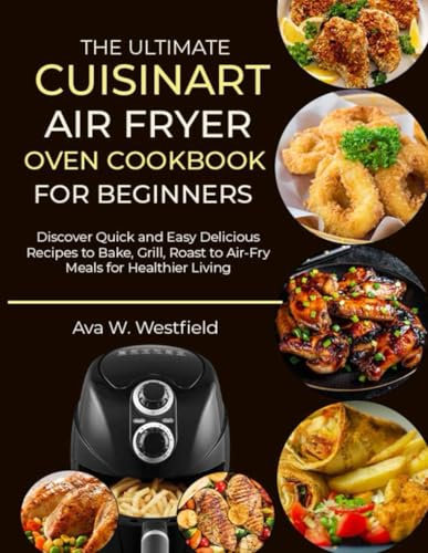 THE ULTIMATE CUISINART AIR FRYER OVEN COOKBOOK FOR BEGINNERS: Discover Quick and Easy Delicious Recipes to Bake, Grill, Roast to Air-Fry Meals for Healthier Living