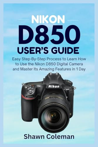 Nikon D850 User's Guide: Easy Step-By-Step Process to Learn How to Use the Nikon D850 Digital Camera and Master Its Amazing Features in 1 Day